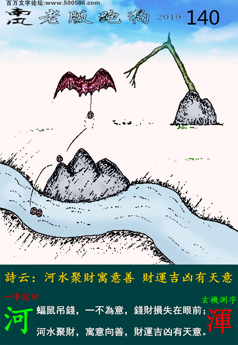 140期老版跑狗一字記之曰：【河】_詩雲：河水聚財寓意善，財運吉凶有天意。蝠鼠吊錢，一不為意，錢財損失在眼前；河水聚財，寓意向善，財運吉凶有天意。玄機測字：《渾》