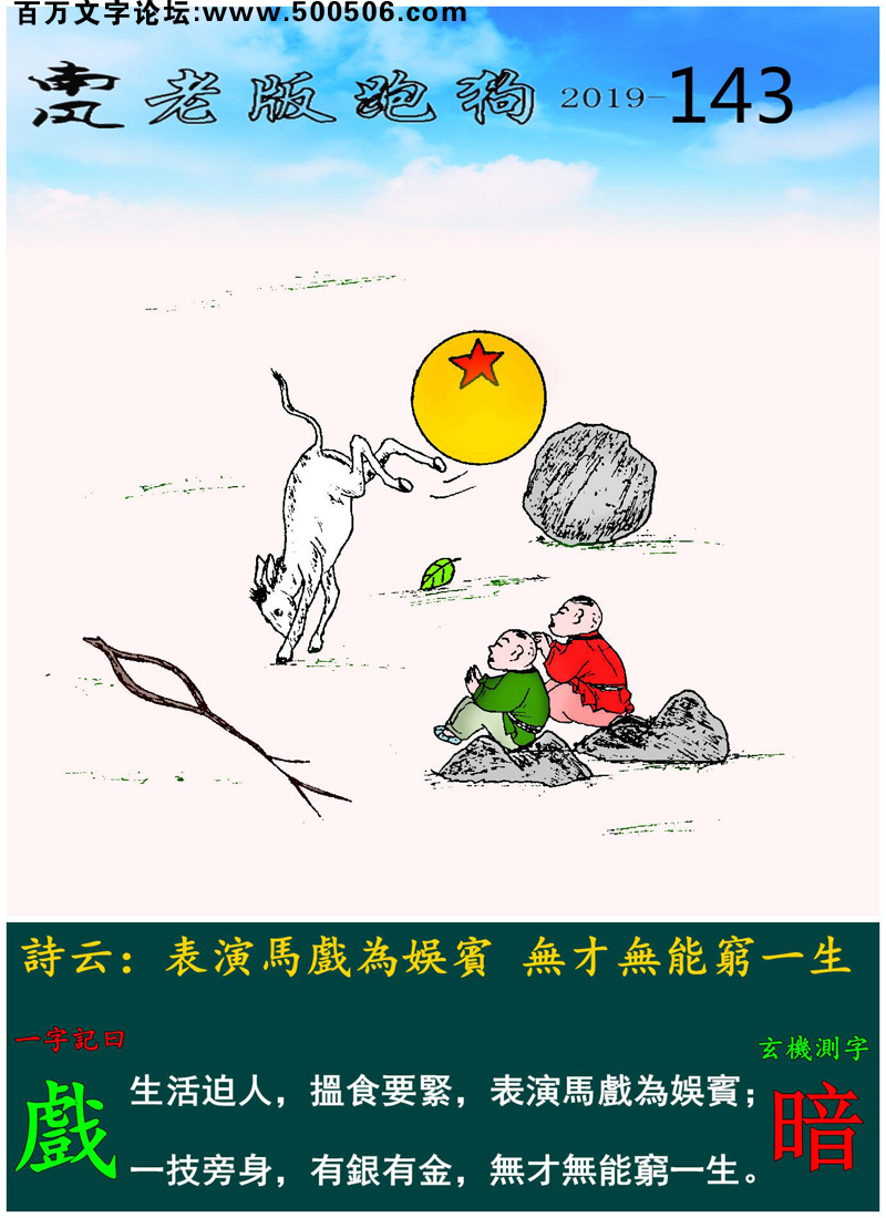 143期老版跑狗一字記之曰：【戲】_詩雲：表演馬戲為娛賓，無才無能窮一生。生活迫人，搵食要緊，表演馬戲為娛賓；一技旁身，有銀有金，無才無能窮一生。玄機測字：《暗》